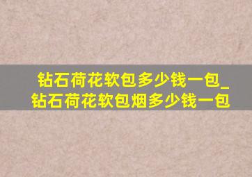 钻石荷花软包多少钱一包_钻石荷花软包烟多少钱一包