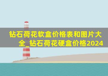 钻石荷花软盒价格表和图片大全_钻石荷花硬盒价格2024