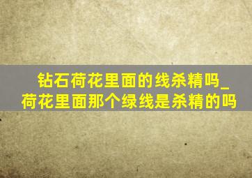 钻石荷花里面的线杀精吗_荷花里面那个绿线是杀精的吗