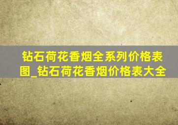 钻石荷花香烟全系列价格表图_钻石荷花香烟价格表大全