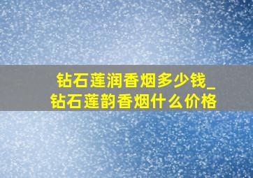 钻石莲润香烟多少钱_钻石莲韵香烟什么价格