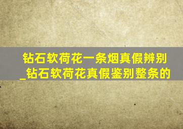 钻石软荷花一条烟真假辨别_钻石软荷花真假鉴别整条的