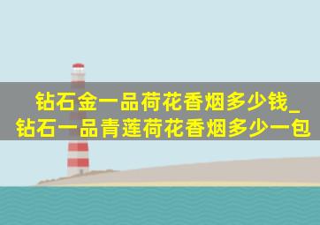 钻石金一品荷花香烟多少钱_钻石一品青莲荷花香烟多少一包