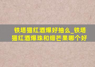 铁塔猫红酒爆好抽么_铁塔猫红酒爆珠和细芒果哪个好