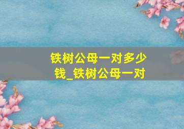 铁树公母一对多少钱_铁树公母一对