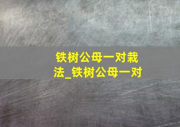 铁树公母一对栽法_铁树公母一对