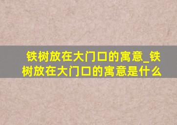 铁树放在大门口的寓意_铁树放在大门口的寓意是什么