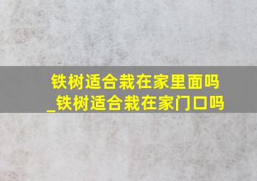 铁树适合栽在家里面吗_铁树适合栽在家门口吗