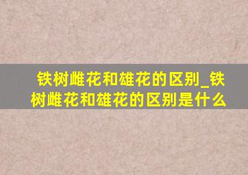 铁树雌花和雄花的区别_铁树雌花和雄花的区别是什么