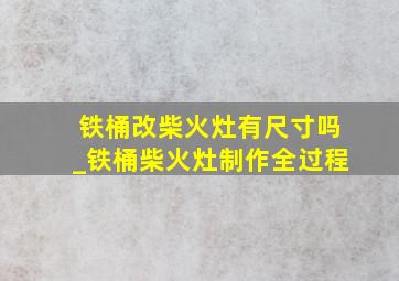 铁桶改柴火灶有尺寸吗_铁桶柴火灶制作全过程