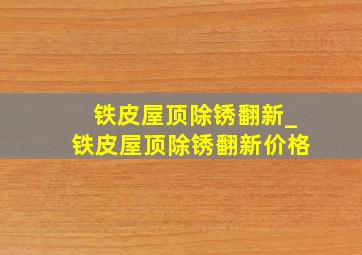 铁皮屋顶除锈翻新_铁皮屋顶除锈翻新价格