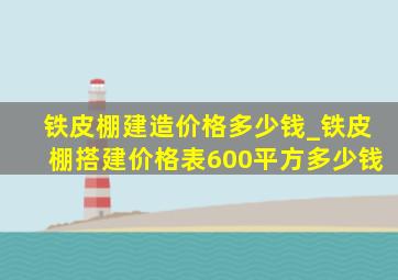 铁皮棚建造价格多少钱_铁皮棚搭建价格表600平方多少钱