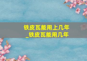 铁皮瓦能用上几年_铁皮瓦能用几年