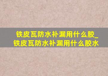 铁皮瓦防水补漏用什么胶_铁皮瓦防水补漏用什么胶水