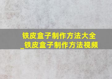 铁皮盒子制作方法大全_铁皮盒子制作方法视频