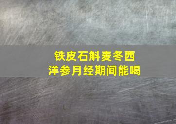 铁皮石斛麦冬西洋参月经期间能喝