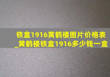 铁盒1916黄鹤楼图片价格表_黄鹤楼铁盒1916多少钱一盒