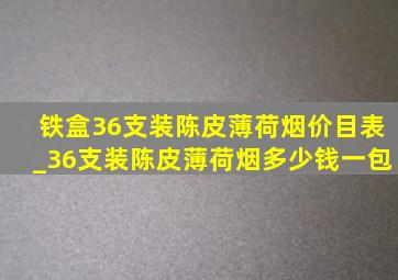 铁盒36支装陈皮薄荷烟价目表_36支装陈皮薄荷烟多少钱一包