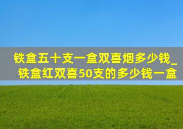 铁盒五十支一盒双喜烟多少钱_铁盒红双喜50支的多少钱一盒