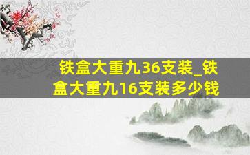 铁盒大重九36支装_铁盒大重九16支装多少钱