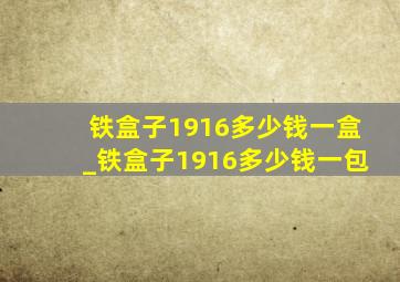 铁盒子1916多少钱一盒_铁盒子1916多少钱一包