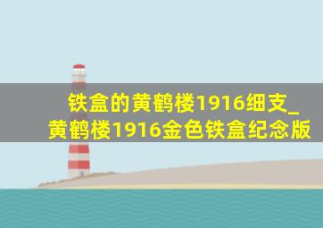 铁盒的黄鹤楼1916细支_黄鹤楼1916金色铁盒纪念版