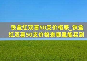 铁盒红双喜50支价格表_铁盒红双喜50支价格表哪里能买到