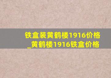 铁盒装黄鹤楼1916价格_黄鹤楼1916铁盒价格