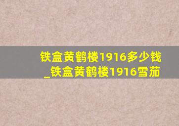 铁盒黄鹤楼1916多少钱_铁盒黄鹤楼1916雪茄