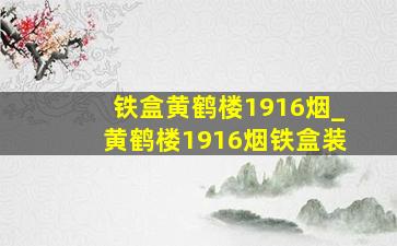 铁盒黄鹤楼1916烟_黄鹤楼1916烟铁盒装