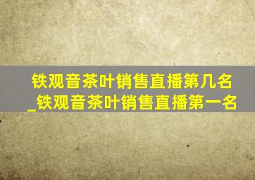 铁观音茶叶销售直播第几名_铁观音茶叶销售直播第一名