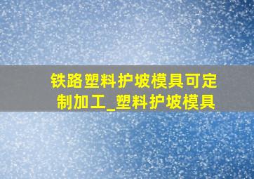 铁路塑料护坡模具可定制加工_塑料护坡模具