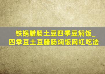 铁锅腊肠土豆四季豆焖饭_四季豆土豆腊肠焖饭网红吃法