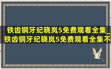 铁齿铜牙纪晓岚5免费观看全集_铁齿铜牙纪晓岚5免费观看全集不卡