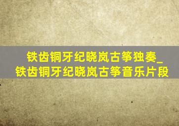 铁齿铜牙纪晓岚古筝独奏_铁齿铜牙纪晓岚古筝音乐片段