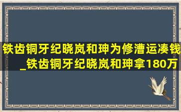 铁齿铜牙纪晓岚和珅为修漕运凑钱_铁齿铜牙纪晓岚和珅拿180万赈灾款