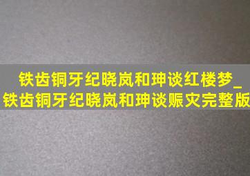 铁齿铜牙纪晓岚和珅谈红楼梦_铁齿铜牙纪晓岚和珅谈赈灾完整版