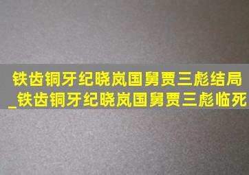 铁齿铜牙纪晓岚国舅贾三彪结局_铁齿铜牙纪晓岚国舅贾三彪临死