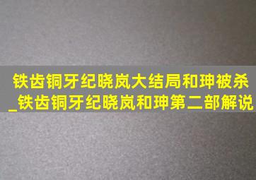 铁齿铜牙纪晓岚大结局和珅被杀_铁齿铜牙纪晓岚和珅第二部解说