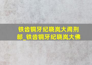 铁齿铜牙纪晓岚大闹刑部_铁齿铜牙纪晓岚大佛