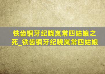 铁齿铜牙纪晓岚常四姑娘之死_铁齿铜牙纪晓岚常四姑娘