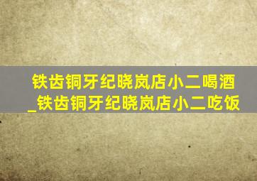 铁齿铜牙纪晓岚店小二喝酒_铁齿铜牙纪晓岚店小二吃饭