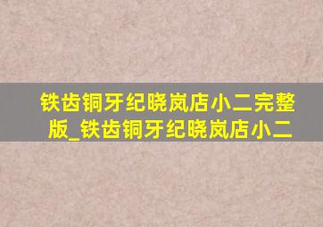 铁齿铜牙纪晓岚店小二完整版_铁齿铜牙纪晓岚店小二