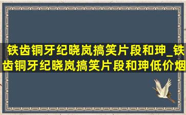 铁齿铜牙纪晓岚搞笑片段和珅_铁齿铜牙纪晓岚搞笑片段和珅(低价烟批发网)