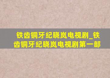 铁齿铜牙纪晓岚电视剧_铁齿铜牙纪晓岚电视剧第一部