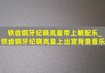 铁齿铜牙纪晓岚皇帝上朝配乐_铁齿铜牙纪晓岚皇上出宫背景音乐