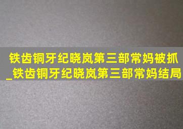 铁齿铜牙纪晓岚第三部常妈被抓_铁齿铜牙纪晓岚第三部常妈结局