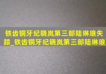 铁齿铜牙纪晓岚第三部陆琳琅失踪_铁齿铜牙纪晓岚第三部陆琳琅