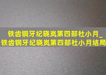 铁齿铜牙纪晓岚第四部杜小月_铁齿铜牙纪晓岚第四部杜小月结局