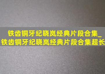 铁齿铜牙纪晓岚经典片段合集_铁齿铜牙纪晓岚经典片段合集超长